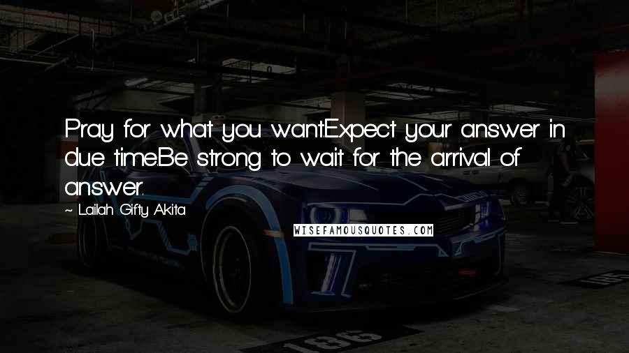 Lailah Gifty Akita Quotes: Pray for what you want.Expect your answer in due time.Be strong to wait for the arrival of answer.