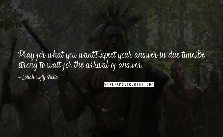 Lailah Gifty Akita Quotes: Pray for what you want.Expect your answer in due time.Be strong to wait for the arrival of answer.