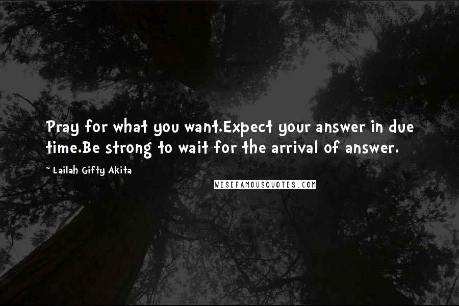 Lailah Gifty Akita Quotes: Pray for what you want.Expect your answer in due time.Be strong to wait for the arrival of answer.