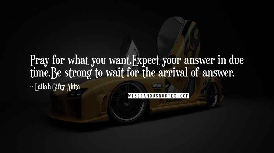 Lailah Gifty Akita Quotes: Pray for what you want.Expect your answer in due time.Be strong to wait for the arrival of answer.