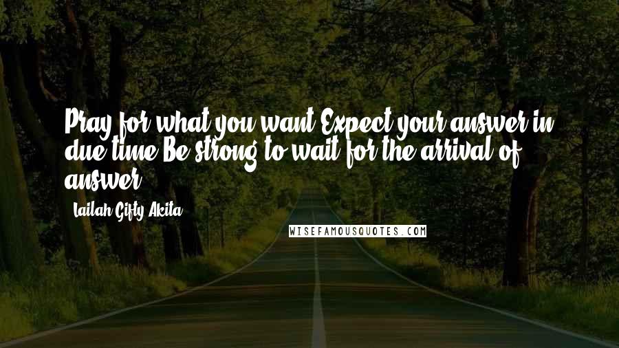 Lailah Gifty Akita Quotes: Pray for what you want.Expect your answer in due time.Be strong to wait for the arrival of answer.