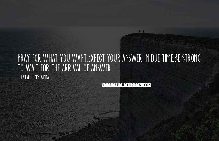 Lailah Gifty Akita Quotes: Pray for what you want.Expect your answer in due time.Be strong to wait for the arrival of answer.