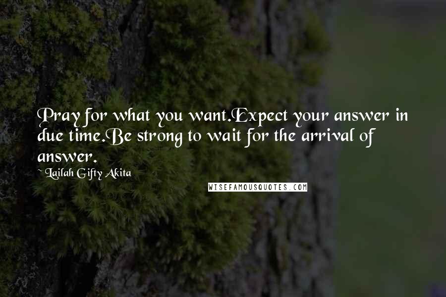 Lailah Gifty Akita Quotes: Pray for what you want.Expect your answer in due time.Be strong to wait for the arrival of answer.