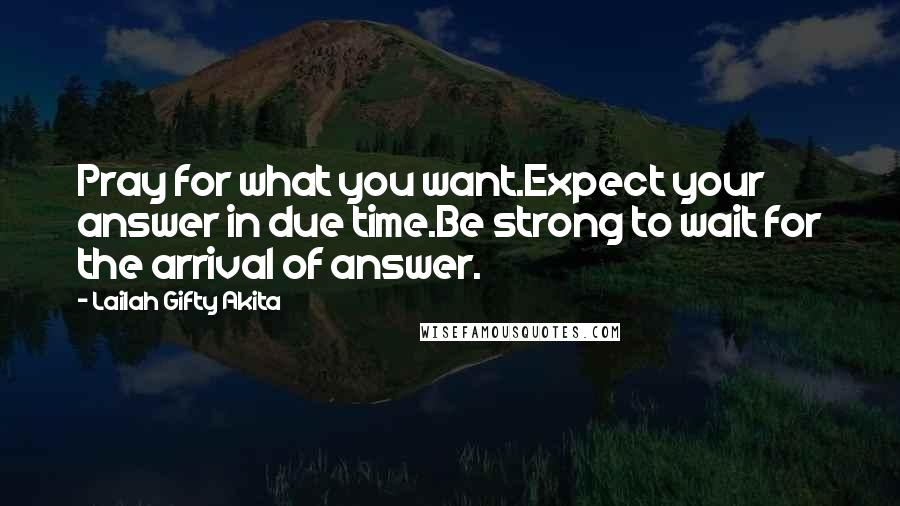 Lailah Gifty Akita Quotes: Pray for what you want.Expect your answer in due time.Be strong to wait for the arrival of answer.