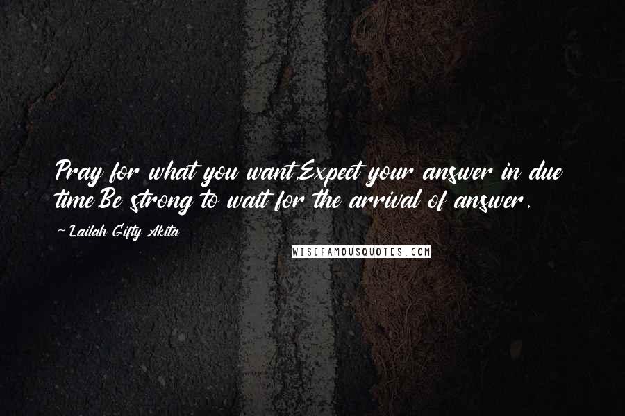 Lailah Gifty Akita Quotes: Pray for what you want.Expect your answer in due time.Be strong to wait for the arrival of answer.