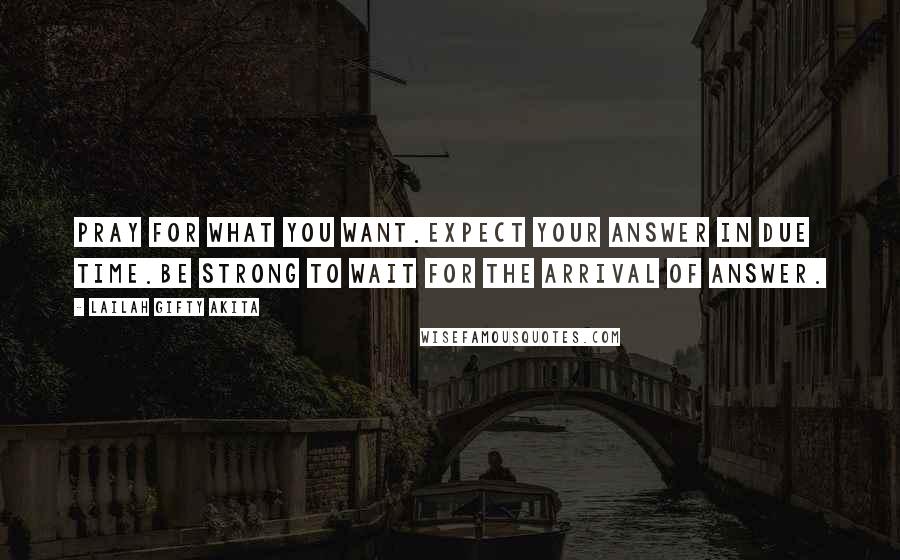 Lailah Gifty Akita Quotes: Pray for what you want.Expect your answer in due time.Be strong to wait for the arrival of answer.