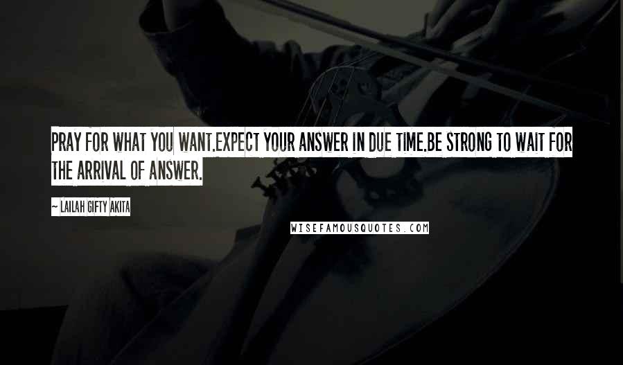 Lailah Gifty Akita Quotes: Pray for what you want.Expect your answer in due time.Be strong to wait for the arrival of answer.