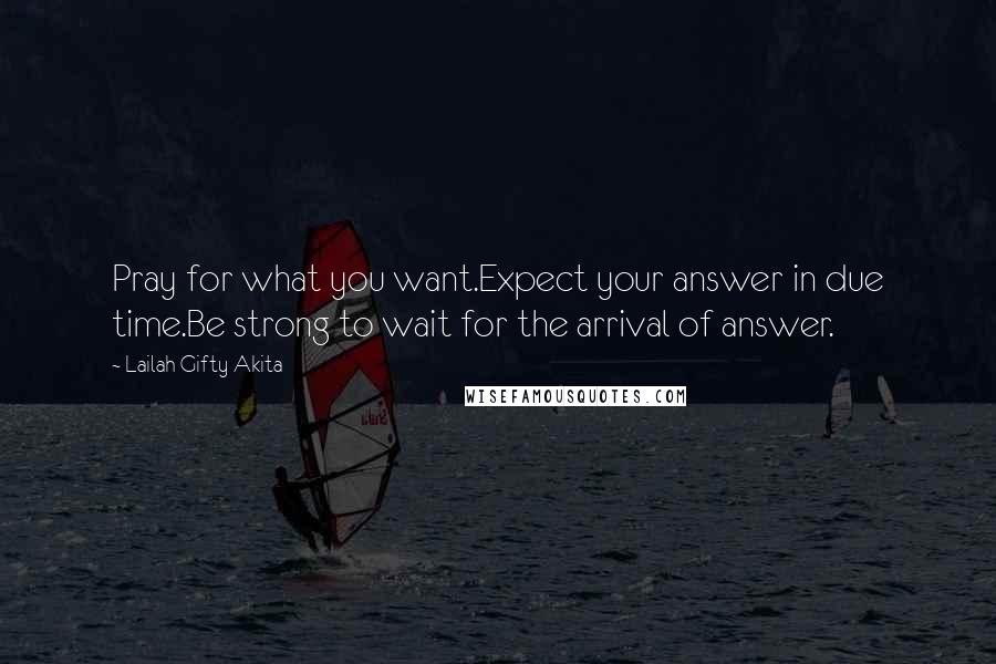 Lailah Gifty Akita Quotes: Pray for what you want.Expect your answer in due time.Be strong to wait for the arrival of answer.