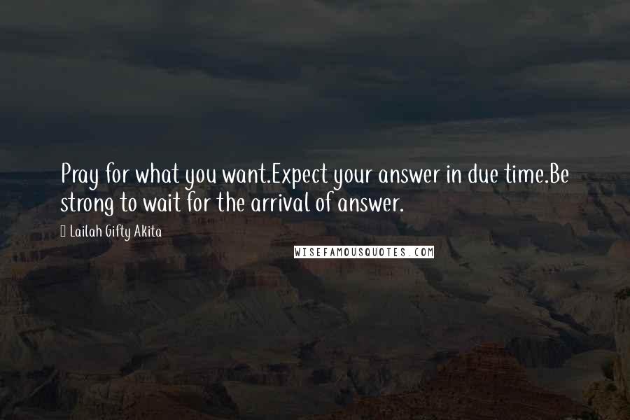 Lailah Gifty Akita Quotes: Pray for what you want.Expect your answer in due time.Be strong to wait for the arrival of answer.