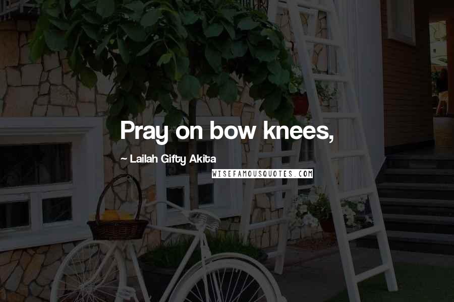 Lailah Gifty Akita Quotes: Pray on bow knees,