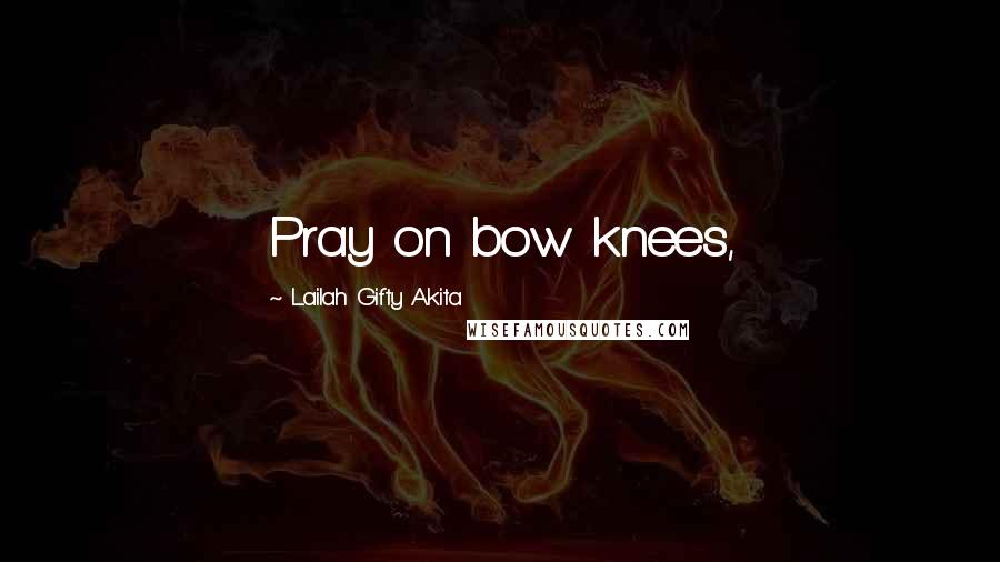 Lailah Gifty Akita Quotes: Pray on bow knees,