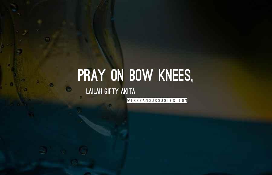 Lailah Gifty Akita Quotes: Pray on bow knees,