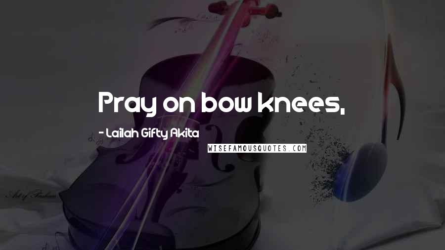 Lailah Gifty Akita Quotes: Pray on bow knees,