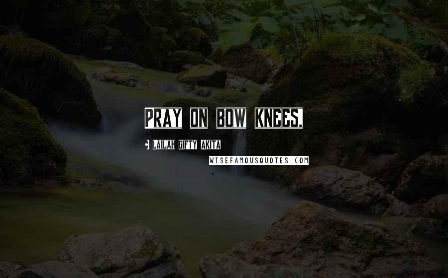 Lailah Gifty Akita Quotes: Pray on bow knees,