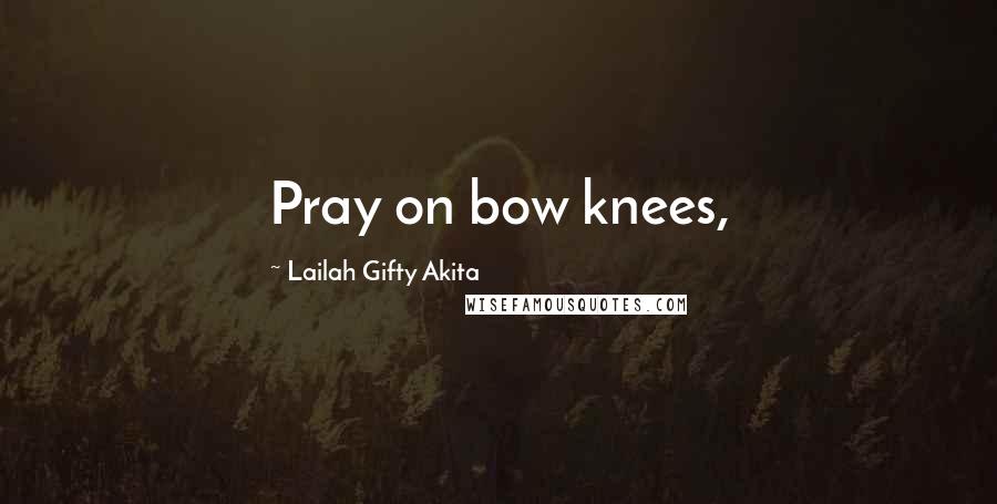 Lailah Gifty Akita Quotes: Pray on bow knees,