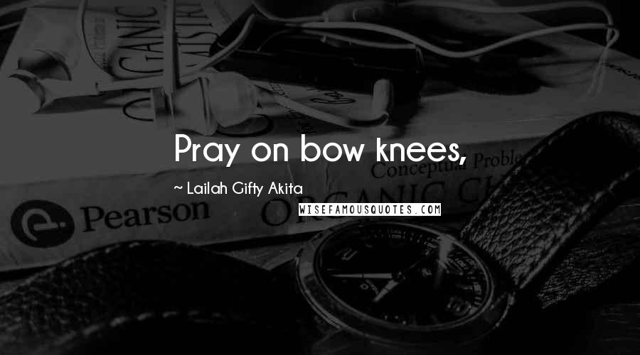 Lailah Gifty Akita Quotes: Pray on bow knees,