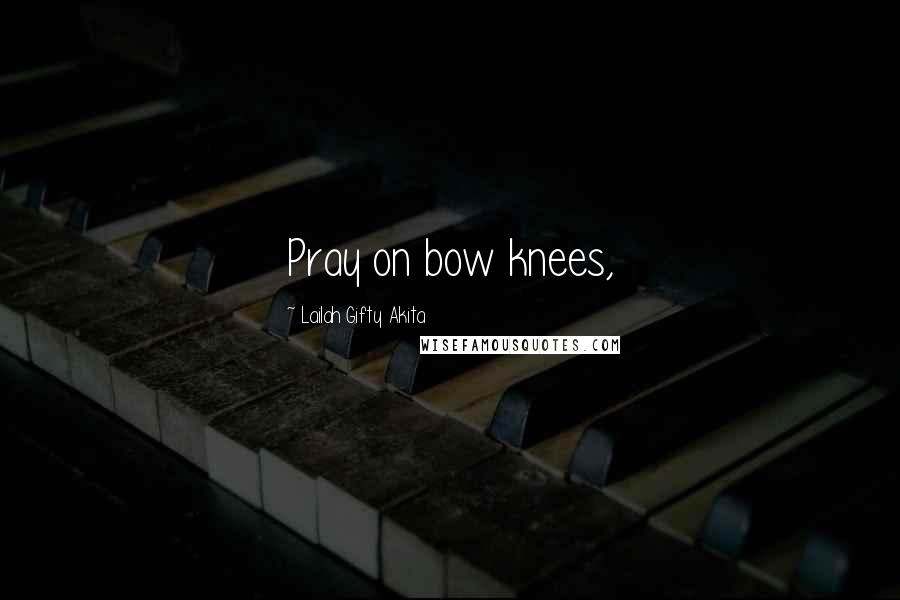 Lailah Gifty Akita Quotes: Pray on bow knees,