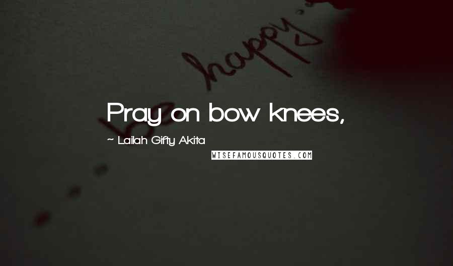 Lailah Gifty Akita Quotes: Pray on bow knees,