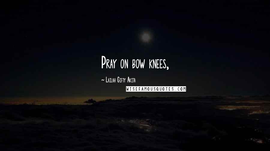 Lailah Gifty Akita Quotes: Pray on bow knees,