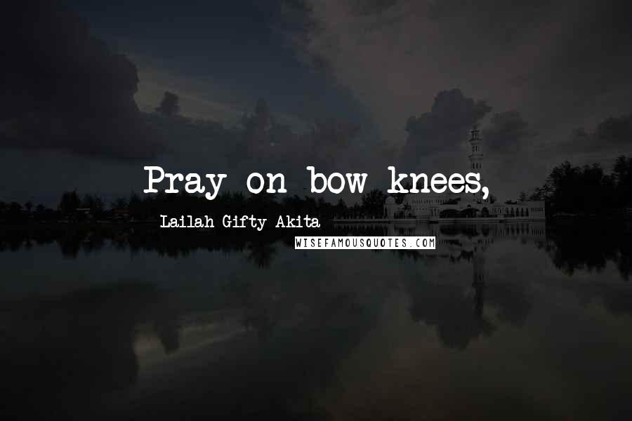 Lailah Gifty Akita Quotes: Pray on bow knees,