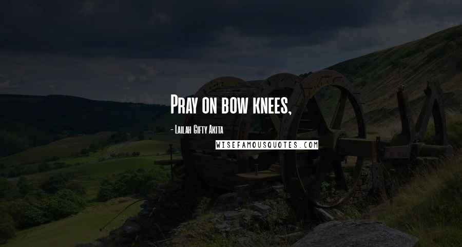 Lailah Gifty Akita Quotes: Pray on bow knees,