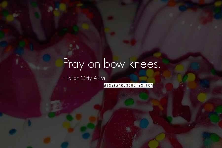 Lailah Gifty Akita Quotes: Pray on bow knees,