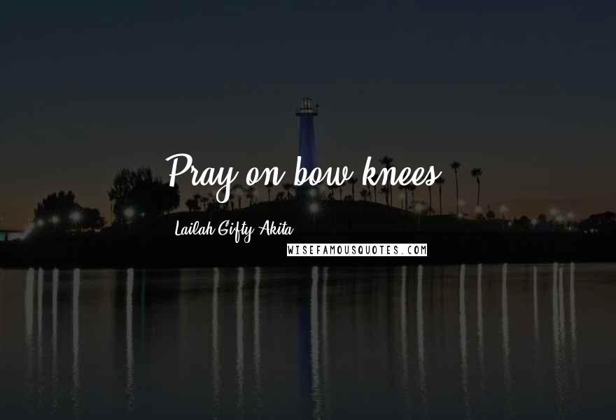 Lailah Gifty Akita Quotes: Pray on bow knees,