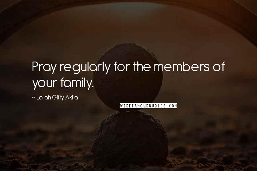 Lailah Gifty Akita Quotes: Pray regularly for the members of your family.