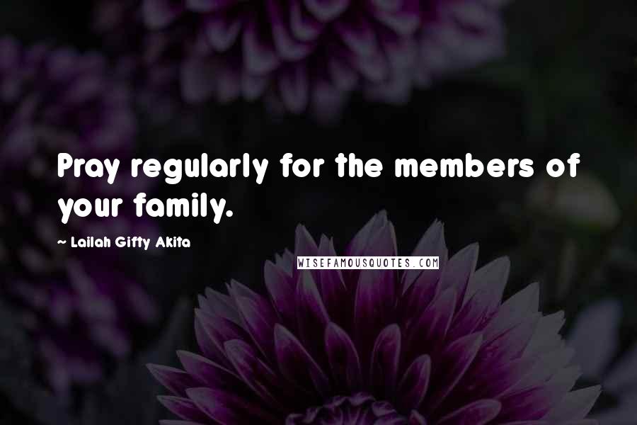 Lailah Gifty Akita Quotes: Pray regularly for the members of your family.