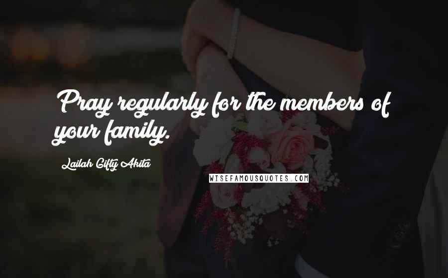 Lailah Gifty Akita Quotes: Pray regularly for the members of your family.