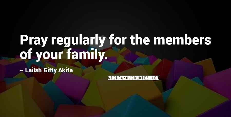 Lailah Gifty Akita Quotes: Pray regularly for the members of your family.