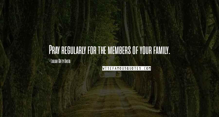 Lailah Gifty Akita Quotes: Pray regularly for the members of your family.