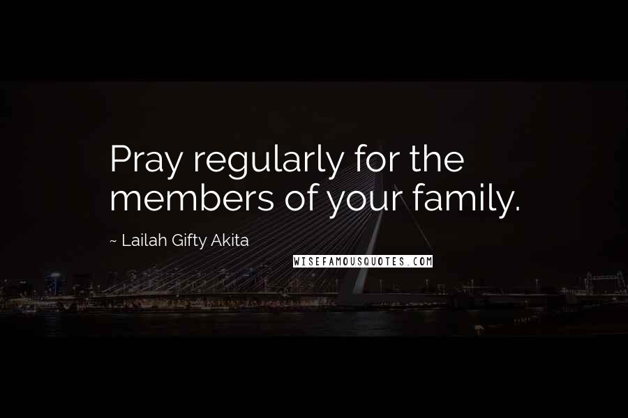 Lailah Gifty Akita Quotes: Pray regularly for the members of your family.