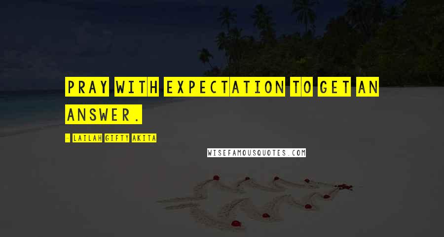 Lailah Gifty Akita Quotes: Pray with expectation to get an answer.