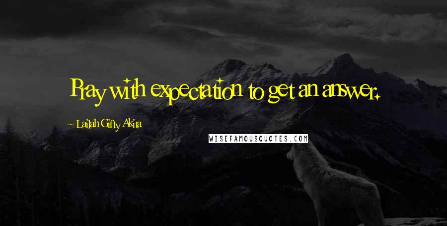 Lailah Gifty Akita Quotes: Pray with expectation to get an answer.