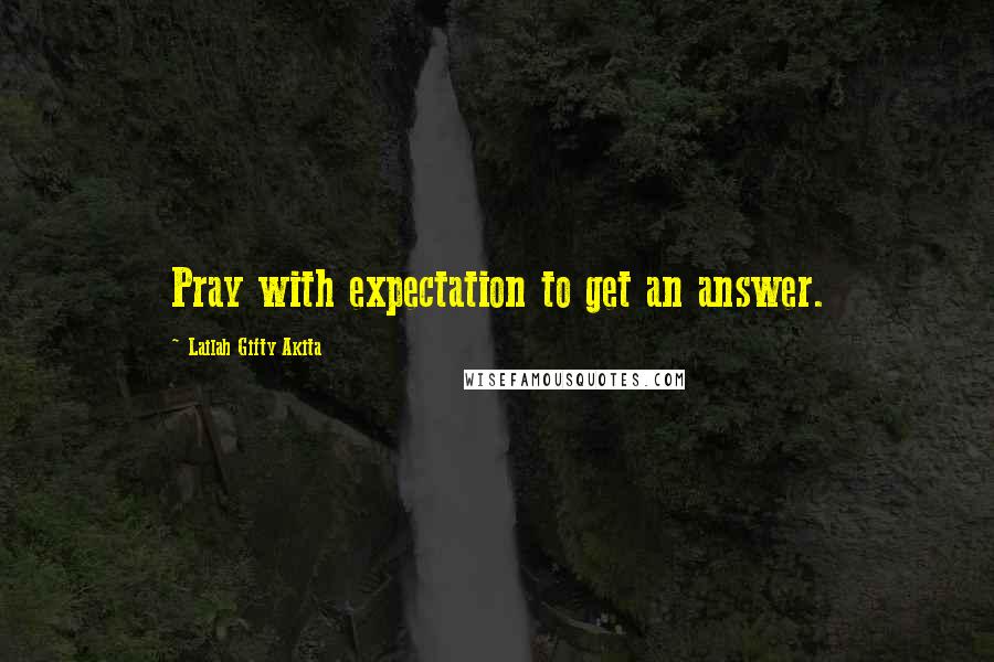Lailah Gifty Akita Quotes: Pray with expectation to get an answer.