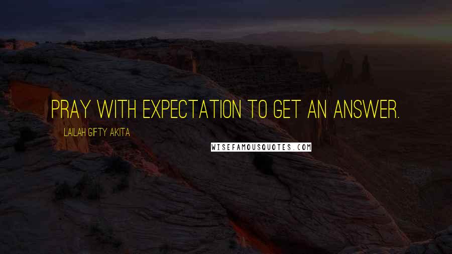 Lailah Gifty Akita Quotes: Pray with expectation to get an answer.