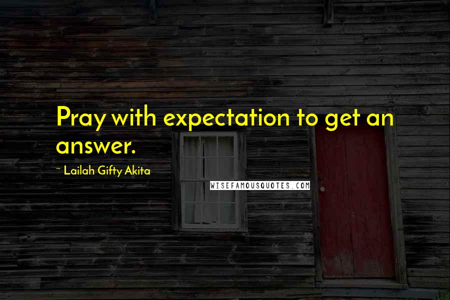 Lailah Gifty Akita Quotes: Pray with expectation to get an answer.
