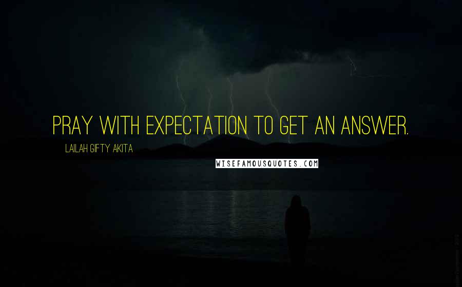Lailah Gifty Akita Quotes: Pray with expectation to get an answer.