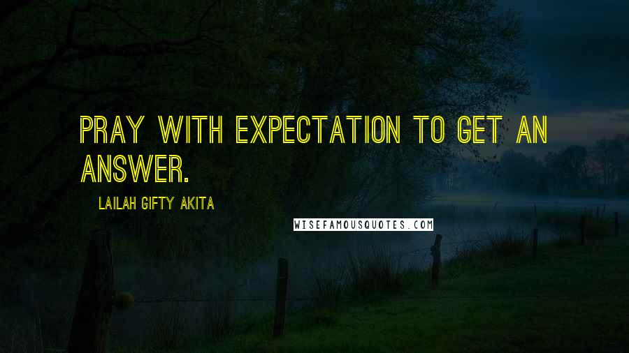 Lailah Gifty Akita Quotes: Pray with expectation to get an answer.