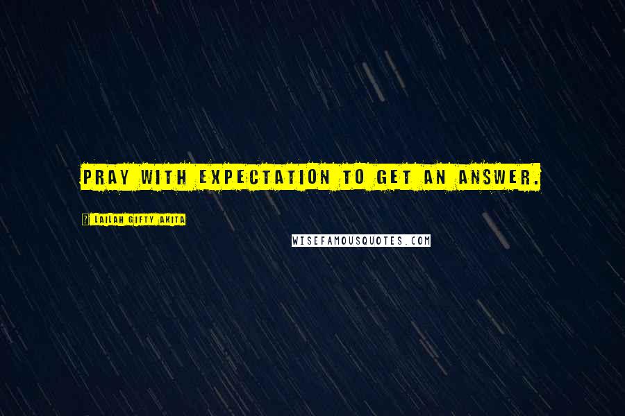 Lailah Gifty Akita Quotes: Pray with expectation to get an answer.