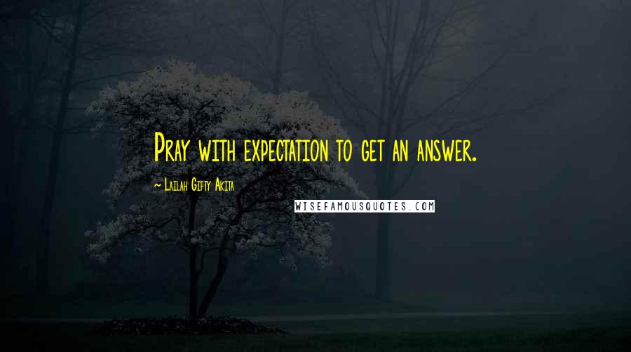 Lailah Gifty Akita Quotes: Pray with expectation to get an answer.