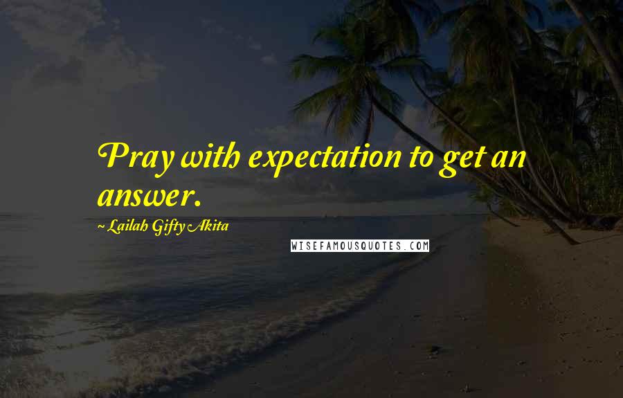 Lailah Gifty Akita Quotes: Pray with expectation to get an answer.