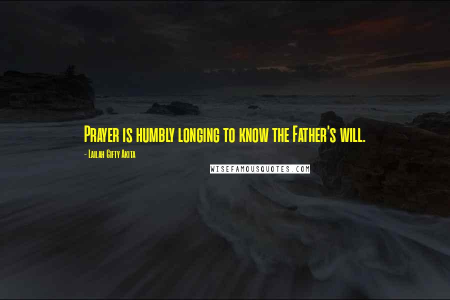 Lailah Gifty Akita Quotes: Prayer is humbly longing to know the Father's will.