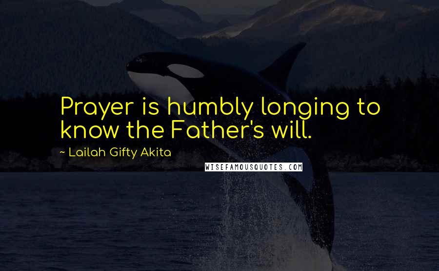 Lailah Gifty Akita Quotes: Prayer is humbly longing to know the Father's will.