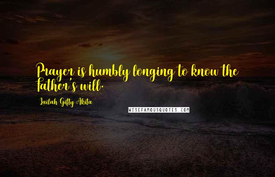 Lailah Gifty Akita Quotes: Prayer is humbly longing to know the Father's will.