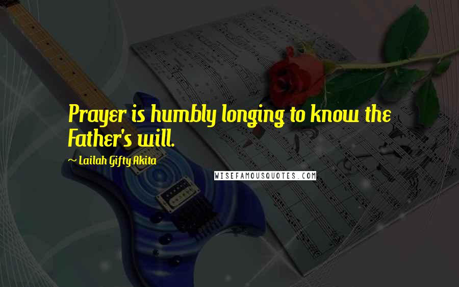 Lailah Gifty Akita Quotes: Prayer is humbly longing to know the Father's will.