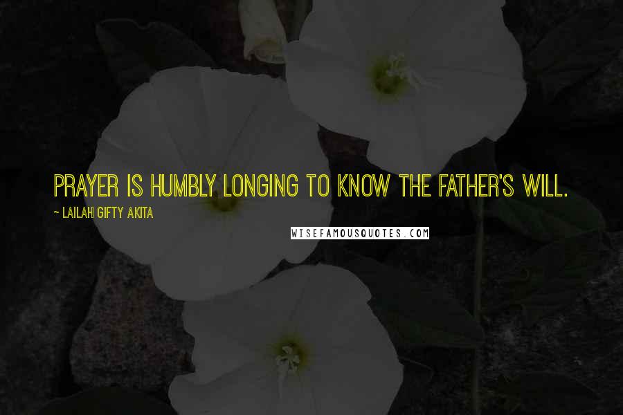 Lailah Gifty Akita Quotes: Prayer is humbly longing to know the Father's will.