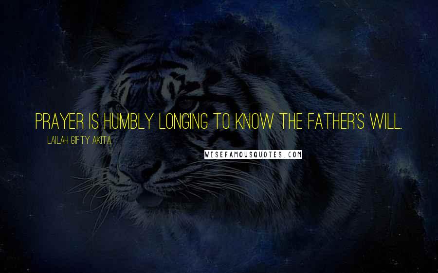 Lailah Gifty Akita Quotes: Prayer is humbly longing to know the Father's will.