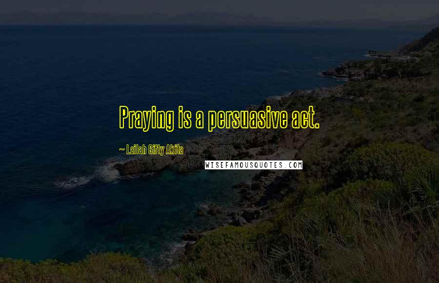 Lailah Gifty Akita Quotes: Praying is a persuasive act.
